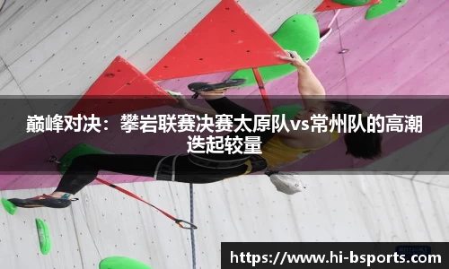 巅峰对决：攀岩联赛决赛太原队vs常州队的高潮迭起较量