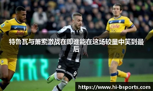 特鲁瓦与萧索激战在即谁能在这场较量中笑到最后